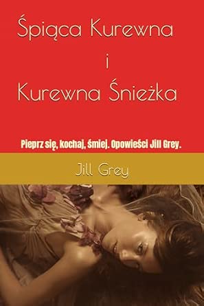 Śpiąca Kurewna i Kurewna Snieżka: Pieprz się, kochaj, śmiej. Opowieści Jill Grey.: Pieprz się, kochaj, śmiej. Opowieści Jill Grey.