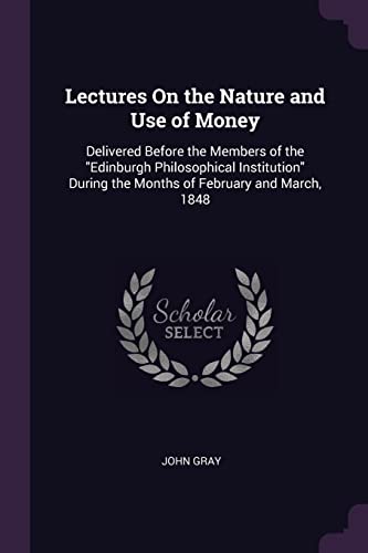 Lectures On the Nature and Use of Money: Delivered Before the Members of the "Edinburgh Philosophical Institution" During the Months of February and March, 1848