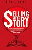 Selling With Story: How To Use Storytelling To Become An Authority, Boost Sales, And Win The Hearts And Minds Of Your Audience (Kyle Gray's Guides To ... Content Marketing And Sales Funnel Success) 1096544911 Book Cover
