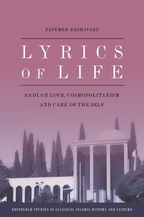 Lyrics of Life: Sa'di on Love, Cosmopolitanism and Care of the Self (Edinburgh Studies in Classical Islamic History and Culture)