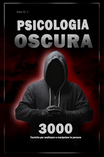 Psicologia oscura: 3000 tecniche per analizzare e manipolare le persone: Padroneggia la psicologia oscura: tecniche di manipolazione, persuasione, linguaggio del corpo e seduzione