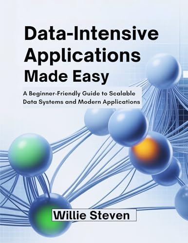 DATA-INTENSIVE APPLICATIONS MADE EASY: A Beginner-Friendly Guide to Scalable Data Systems and Modern Applications
