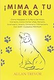  ¡Mima A Tu Perro!: Cómo Masajear A Tu Perro Del Modo Correcto, Cómo Cortar Uñas, Peinarlo, Acariciarlo, Lavarlo, Entrenarlo Y Alimentarlo Con BARF. Cuidados PREMIUM. (Cómo dar un masaje a tu perro)