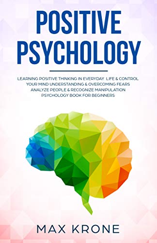 Positive Psychology: Learning positive thinking in everyday life & control your mind - Understanding & overcoming fears - Analyze people & recognize manipulation ... (Psychology books Book 1) (English Edition)