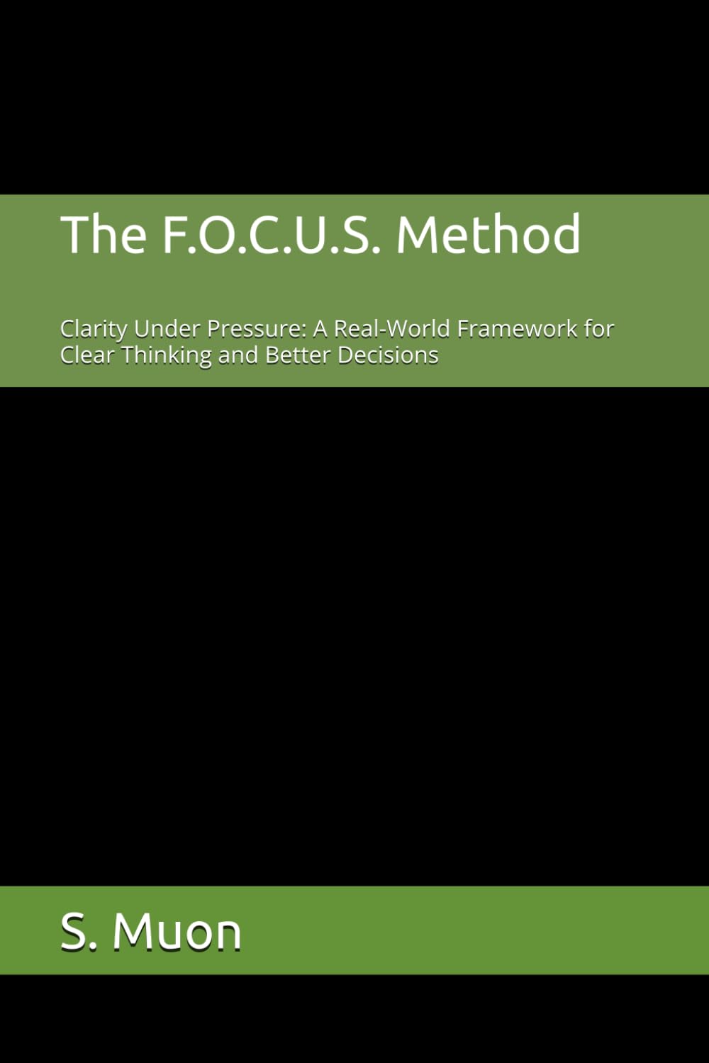 The F.O.C.U.S. Method: Clarity Under Pressure: A Real-World Framework for Clear Thinking and Better Decisions: 1 (The F.O.C.U.S. Method Series)