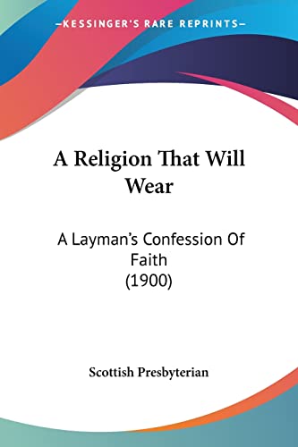 A Religion That Will Wear: A Layman's Confession Of Faith (1900)
