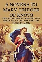 A Novena To Mary,Undoer Of Knots: Nine Days Powerful Prayers That Never Fails To Mother Mary The Untier Of Knots. B0CPYK4PDW Book Cover