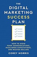 The Digital Marketing Success Plan: How to Avoid Poor Communications, Misaligned Expectations, and Wasted Dollars 1957651806 Book Cover