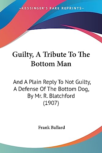 Guilty, A Tribute To The Bottom Man: And A Plain Reply To Not Guilty, A Defense Of The Bottom Dog, By Mr. R. Blatchford (1907)