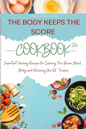 THE BODY KEEPS THE SCORE COOKBOOK :Important Healing Recipes for Calming The Brain ,Mind , Body and Relieving You Of Trauma: [ WITH FREE MEAL PLANNER AND WEEKLY PLANNER]