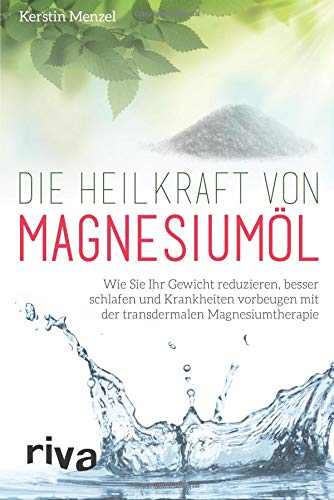 Die Heilkraft von Magnesiumöl: Wie Sie Ihr Gewicht reduzieren, besser schlafen und Krankheiten vorbeugen mit der transdermalen Magnesiumtherapie