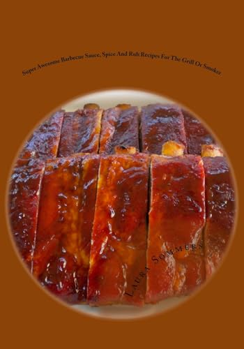 Super Awesome Barbecue Sauce, Spice And Rub Recipes For The Grill Or Smoker
