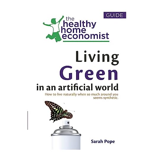 Living Green In An Artificial World: How To Live Naturally When So Much Around You Seems Synthetic (The Healthy Home Economist® Guide)
