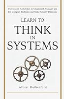 Learn to Think in Systems: Use Systems Archetypes to Understand, Manage, and Fix Complex Problems and Make Smarter Decisions (The Systems Thinker Series) B09HG6KWM2 Book Cover