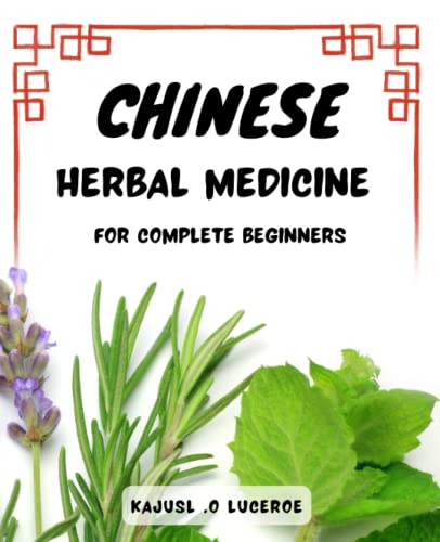 Chinese Herbal Medicine For Complete Beginners: A Beginner's Guide to Holistic Healing | Over 100 N