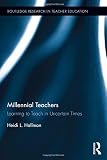 Millennial Teachers: Learning to Teach in Uncertain Times (Routledge Research in Teacher Education)