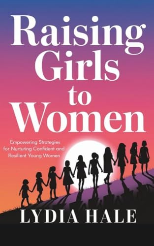 RAISING GIRLS TO WOMEN: Empowering Strategies for Nurturing Confident and Resilient Young Women (English Edition)