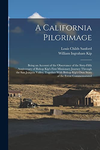 A California Pilgrimage: Being an Account of the Observance of the Sixty-fifth Anniversary of Bishop Kip's First Missionary Journey Through the San ... Kip's own Story of the Event Commemorated