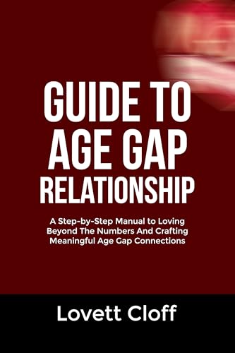 GUIDE TO AGE GAP RELATIONSHIP: A Step-by-Step Manual to Loving Beyond The Numbers And Crafting Meaningful Age Gap Connections
