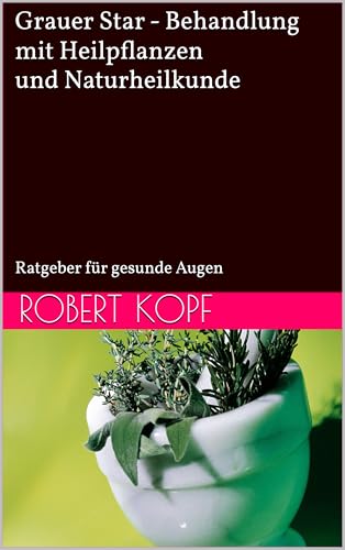 Grauer Star - Behandlung mit Heilpflanzen und Naturheilkunde: Ratgeber für gesunde Augen