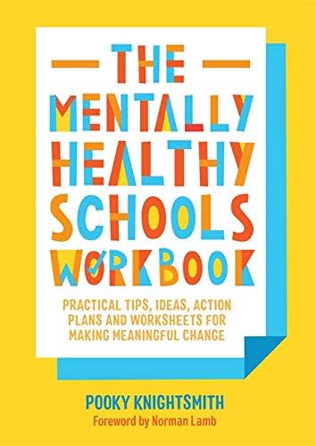 The Mentally Healthy Schools Workbook: Practical Tips, Ideas, Action Plans and Worksheets for Making Meaningful Change: Practical Tips, Ideas and Whole-School Strategies for Making Meaningful Change