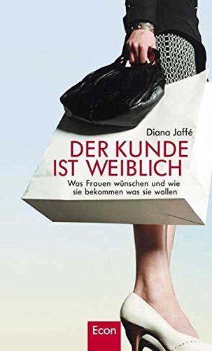 Der Kunde ist weiblich: Was Frauen wünschen und wie sie bekommen was sie wollen Der Kunde ist weiblich: Was Frauen wünschen und wie sie bekommen was sie wollen