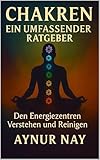 Chakren – Ein umfassender Ratgeber: Den Energiezentren verstehen und reinigen Autorin: Aynur Nay