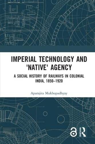 Imperial Technology and 'Native' Agency: A Social History of Railways in Colonial India, 1850-1920