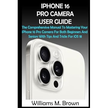 IPHONE 16 PRO CAMERA USER GUIDE: The Comprehensive Manual To Mastering Your iPhone 16 Pro Camera For Both Beginners And Seniors With Tips And Tricks For iOS 18