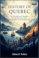 HISTORY OF QUEBEC: The Evolution of Canada’s French Province from New France to the Present Day B0G2MKXNB8 Book Cover