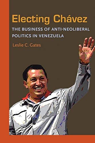 Electing Chavez: The Business of Anti-neoliberal Politics in Venezuela (Pitt Latin American Series)