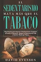 El Sedentarismo Mata más que el Tabaco: Plan Práctico para Superar el Sedentarismo, Combatir el Estrés y Cansancio, Alargar tu Esperanza de Vida y Sentirte Mejor que Nunca B08DSSZDS1 Book Cover