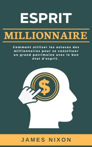 Esprit Millionnaire: Comment utiliser les astuces des millionnaires pour se constituer un grand patrimoine avec le bon état d'esprit
