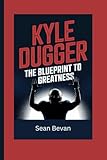 KYLE DUGGER: The Blueprint to Greatness