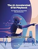 The AI-Accelerated GTM Playbook: Turn GTM Plays into Repeatable Wins and Revenue (The AI-Accelerated Playbook Series 1)