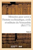 Ma(c)Moires Pour Servir A L'Histoire Eccla(c)Siastique, Civile Et Militaire de La Province Tome 2: Du Vermandois 2014519137 Book Cover