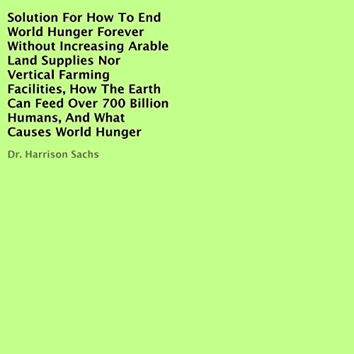 Cover art for Solution for How to End World Hunger Forever Without Increasing Arable Land Supplies nor Vertical Farming Facilities, How the Earth Can Feed over 700 Billion Humans, and What Causes World Hunger