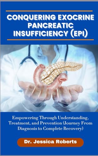 Conquering Exocrine Pancreatic Insufficiency (EPI): Empowering Through Understanding, Treatment, and Prevention (Journey from Diagnosis to Complete Recovery)