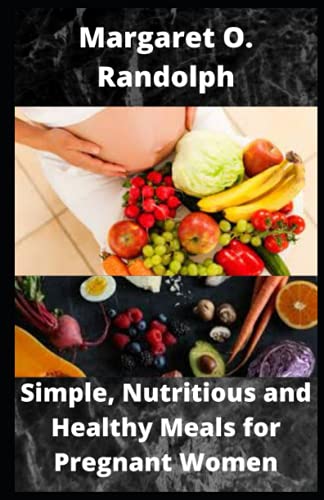 Simple, Nutritious and Healthy Meals for Pregnant Women: Over 30