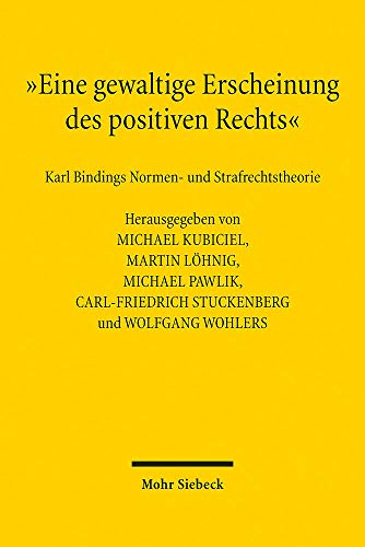 "Eine gewaltige Erscheinung des positiven Rechts": Karl Bindings Normen- und Strafrechtstheorie "Eine gewaltige Erscheinung des positiven Rechts": Karl Bindings Normen- und Strafrechtstheorie