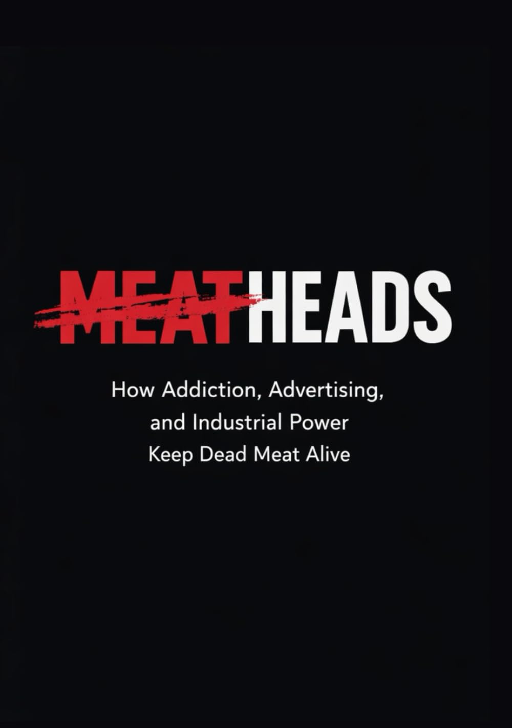 MEATHEADS: How Addiction, Advertising, and Industrial Power Keep Dead Meat Alive (Dead Meat, Are You? — The Liberation Series)