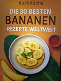 Die 30 besten Bananen-Rezepte weltweit: Leckere exotische Rezepte aus verschiedenen Ländern (Die 30 besten Rezepte weltweit)
