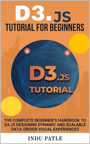 D3.js Tutorial For Beginners: The Complete Beginner’s Handbook to D3.js Designing Dynamic and Scalable Data-Driven Visual Experiences