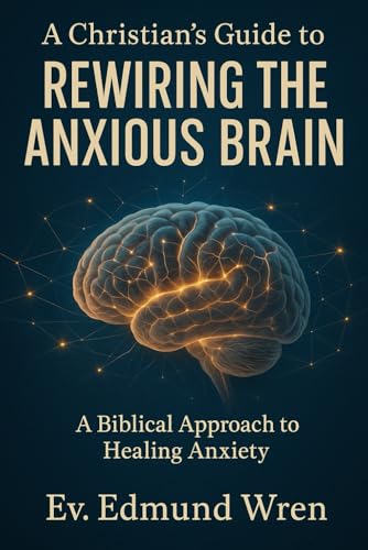 A Christian's Guide to Rewiring the Anxious Brain: A Biblical Approach to Healing Anxiety (The Kingdom Breakthrough Series)