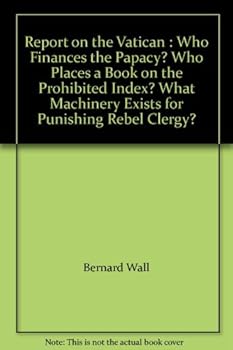 Report on the Vatican : Who Finances the Papacy? Who Places a Book on the Prohibited Index? What Machinery Exists for Punishing Rebel Clergy?