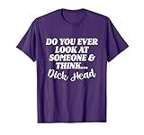 Do You Ever Look At Someone & Think... Dick Head T-Shirt