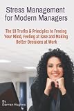 Stress Management for Modern Managers: 10 Key Truths &amp; Principles to Free Your Mind, Feel at Ease and Make Better Decisions at Work