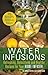 Water Infusions: Refreshing, Detoxifying and Healthy Recipes for Your Home Infuser