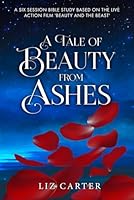 A Tale of Beauty from Ashes: A Six Session Bible Study based around the live action film 'Beauty and the Beast' 1973150557 Book Cover