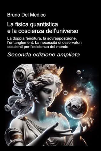 La fisica quantistica e la coscienza dell’universo. Seconda edizione ampliata: La doppia fenditura, la sovrapposizione, l’entanglement. La necessità di osservatori coscienti per l’esistenza del mondo